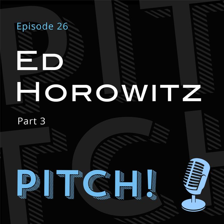 Pitch! 26 - Ed Horowitz Part 3